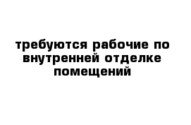 требуются рабочие по внутренней отделке помещений